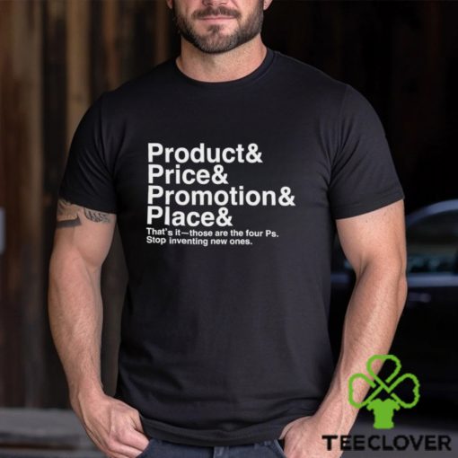 Product and Price and Promotion and Place that’s it those are the four Ps stop inventing new ones 2023 shirt