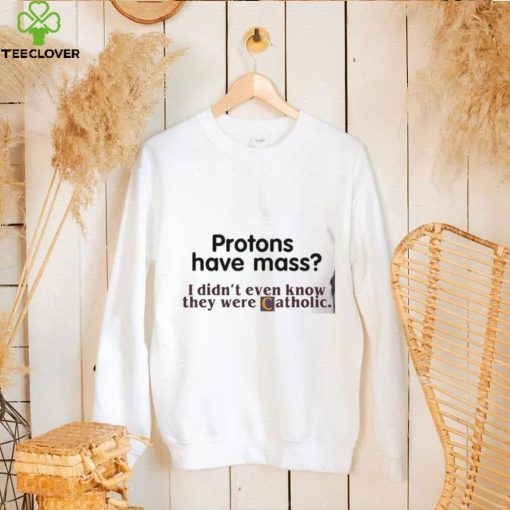 Protons Have Mass I Didn’t Even Know They Were Catholic shirt
