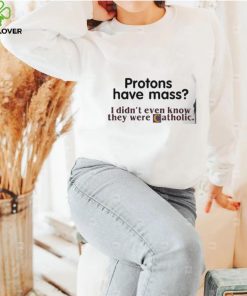 Protons Have Mass I Didn’t Even Know They Were Catholic shirt 2 Protons Have Mass I Didn’t Even Know They Were Catholic shirt