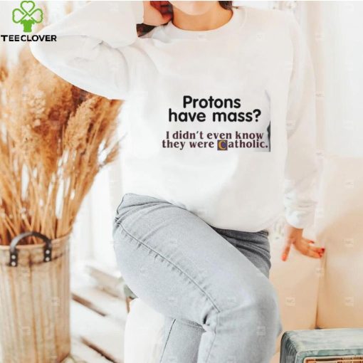 Protons Have Mass I Didn’t Even Know They Were Catholic shirt