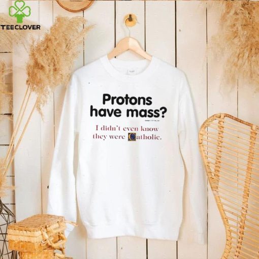 Protons have a mass i didn’t ever know they were catholic hoodie, sweater, longsleeve, shirt v-neck, t-shirt