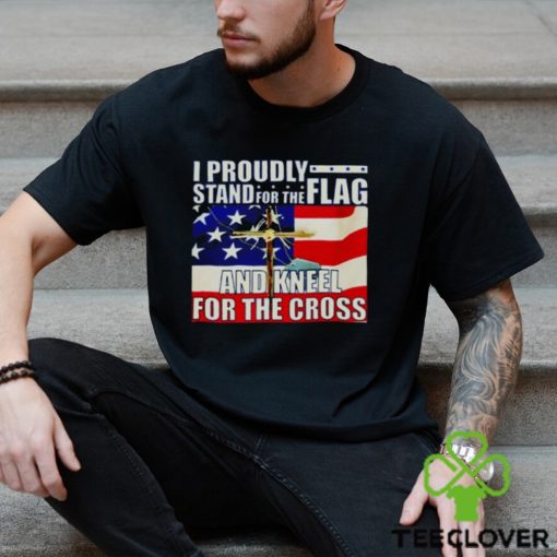 Proudly Stand For The Flag And Kneel For The Cross hoodie, sweater, longsleeve, shirt v-neck, t-shirt