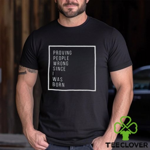 Proving people wrong since i was born hoodie, sweater, longsleeve, shirt v-neck, t-shirt