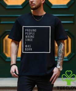 Proving people wrong since i was born hoodie, sweater, longsleeve, shirt v-neck, t-shirt