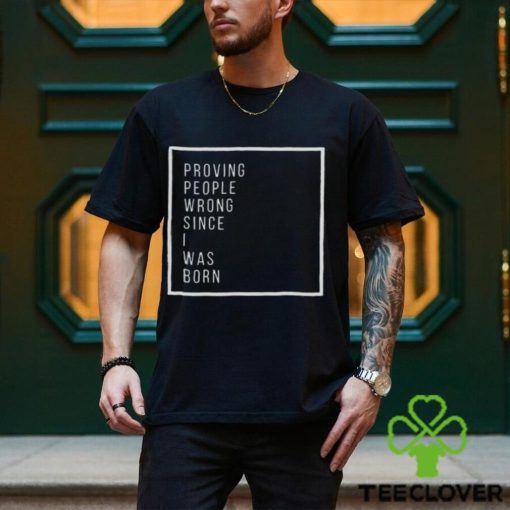 Proving people wrong since i was born hoodie, sweater, longsleeve, shirt v-neck, t-shirt