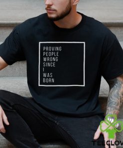 Proving people wrong since i was born hoodie, sweater, longsleeve, shirt v-neck, t-shirt