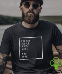 Proving people wrong since i was born hoodie, sweater, longsleeve, shirt v-neck, t-shirt