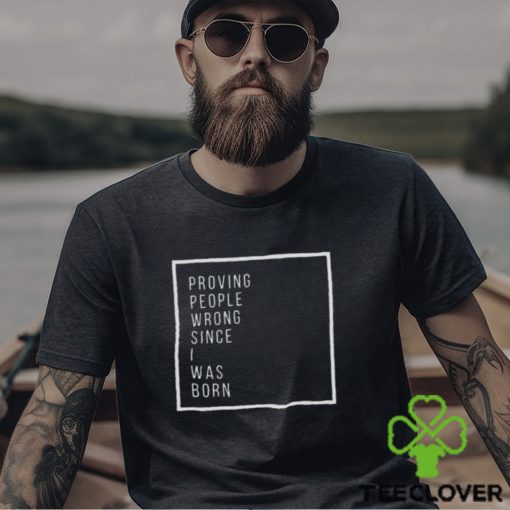 Proving people wrong since i was born hoodie, sweater, longsleeve, shirt v-neck, t-shirt