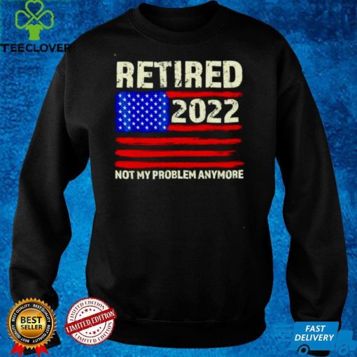 Retired 2022 Not My Problem Anymore Senior hoodie, sweater, longsleeve, shirt v-neck, t-shirt