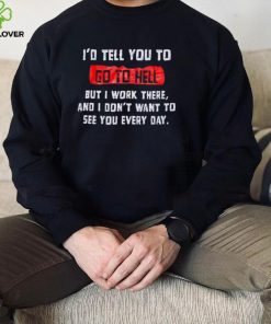 I_d tell you to go to hell but i work there and i don_t want to see you every day hoodie, sweater, longsleeve, shirt v-neck, t-shirt