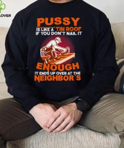 Pussy is like a tin roof if you dont nail it enough it ends up over at the neighbors shirt