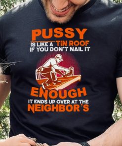 Pussy is like a tin roof if you dont nail it enough it ends up over at the neighbors shirt 1 Pussy is like a tin roof if you dont nail it enough it ends up over at the neighbors shirt