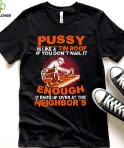 Pussy is like a tin roof if you dont nail it enough it ends up over at the neighbors shirt 2 Pussy is like a tin roof if you dont nail it enough it ends up over at the neighbors shirt