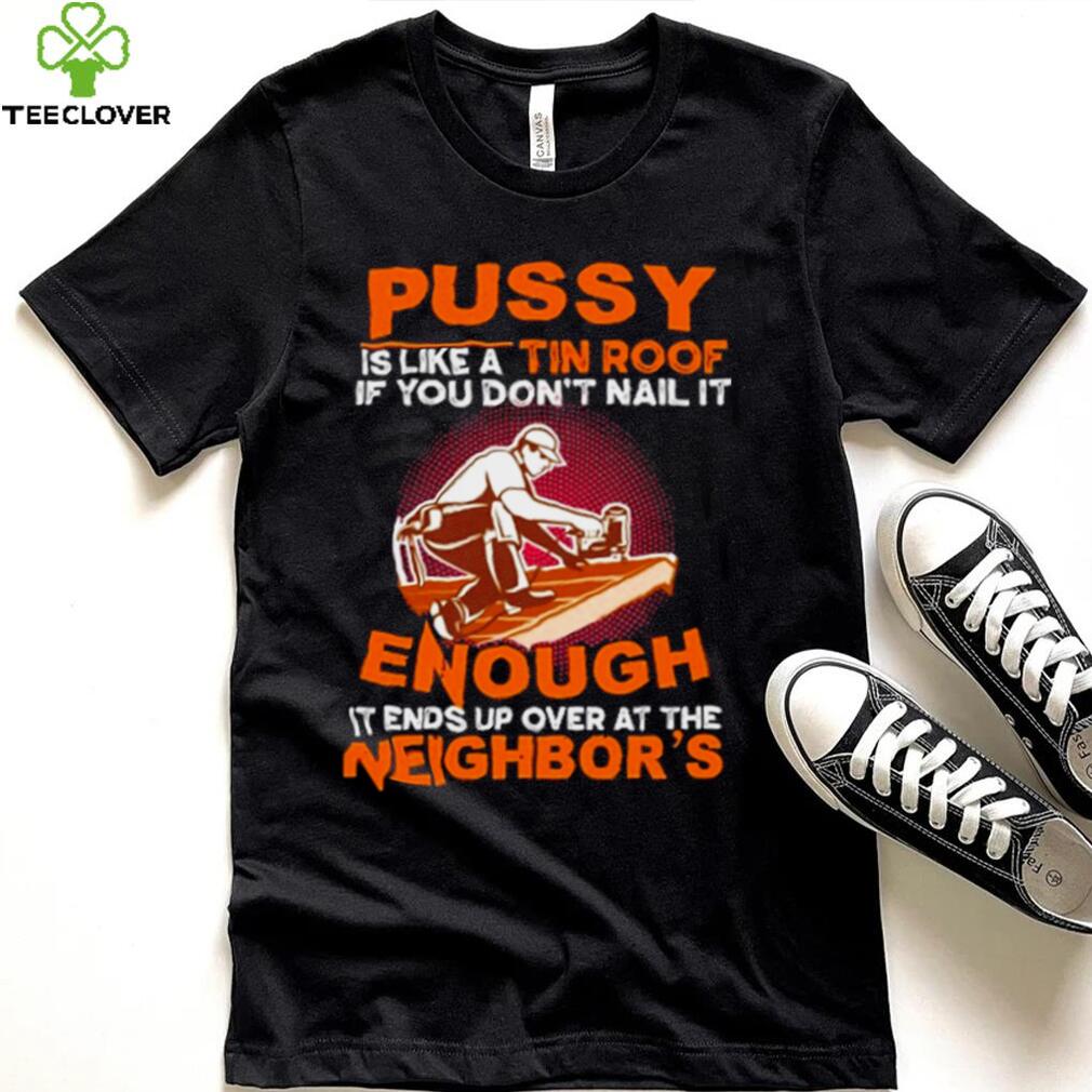 Pussy is like a tin roof if you dont nail it enough it ends up over at the neighbors shirt Pussy is like a tin roof if you dont nail it enough it ends up over at the neighbors shirt