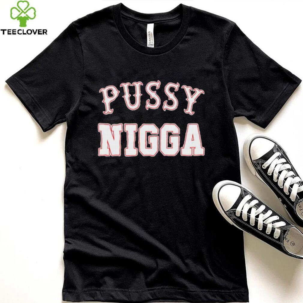Pussy nigga T shirts Pussy nigga T shirts