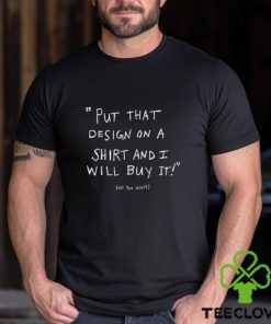 Put That Design On A Shirt And I Will Buy It T Shirt