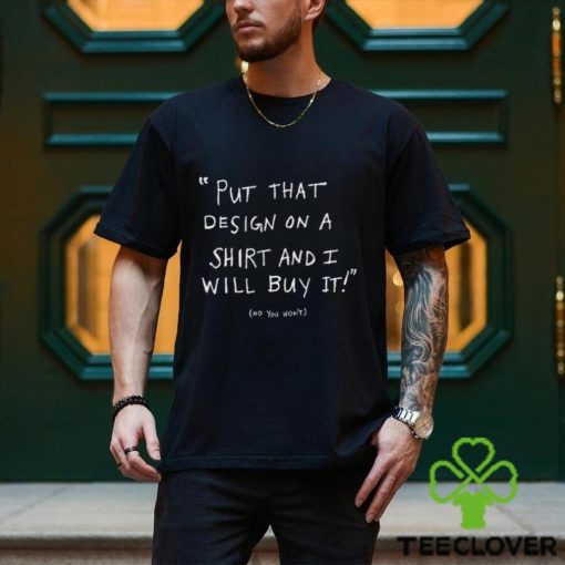 Put That Design On A Shirt And I Will Buy It T Shirt