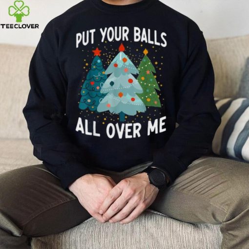 Put Your Balls All Over Me Funny Christmas Tree Xmas Shirt