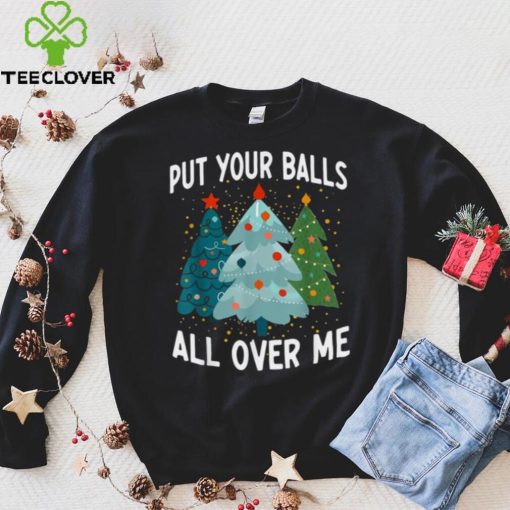 Put Your Balls All Over Me Funny Christmas Tree Xmas Shirt