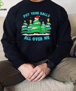 Put your balls all over me Christmas trees hoodie, sweater, longsleeve, shirt v-neck, t-shirt