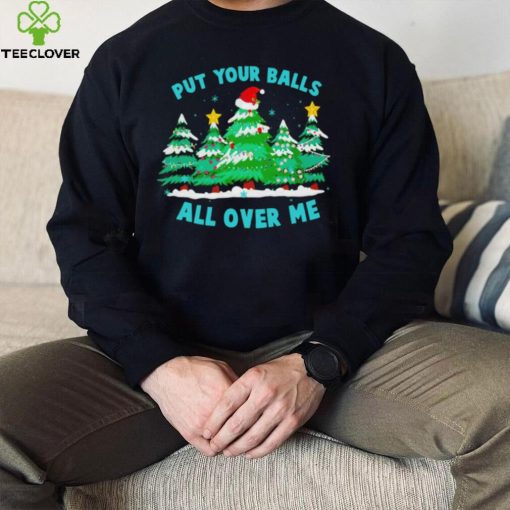 Put your balls all over me Christmas trees hoodie, sweater, longsleeve, shirt v-neck, t-shirt