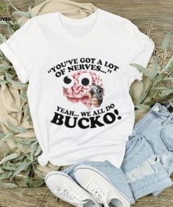 You’ve Got A Lot Of Nerves Yeah We All Do Bucko shirt