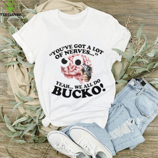 You’ve Got A Lot Of Nerves Yeah We All Do Bucko hoodie, sweater, longsleeve, shirt v-neck, t-shirt