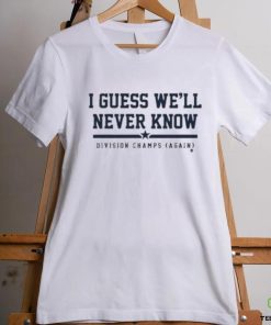 I Guess We’ll Never Know Division Champs Again T shirt
