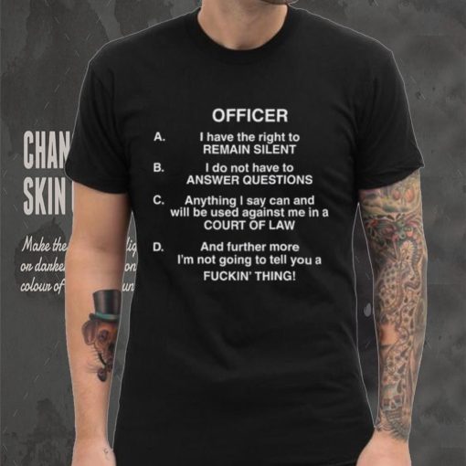 Officer I Have The Right To Remain Silent I Do Not Have To Answer Questions Shirt