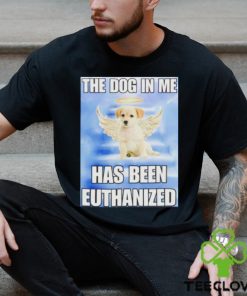 The dog in me has been euthanized shirt