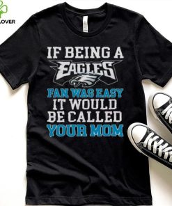 If Being A Eagles Fan Was Easy It Would Be Called Your Mom Shirt