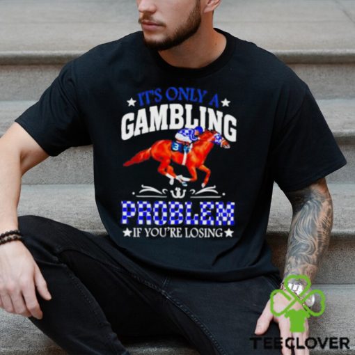 Kentucky derby horse racing it’s only a gambling problem if you’re losing hoodie, sweater, longsleeve, shirt v-neck, t-shirt