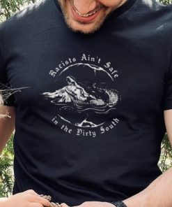 Racists Ain’t Safe In The Dirty South T Shirt 1 Racists Ain’t Safe In The Dirty South T Shirt