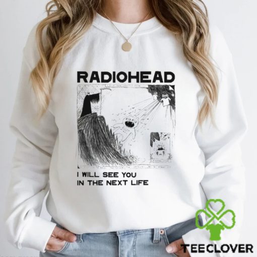 Radiohead Kid I Will See You In The Next Life T hoodie, sweater, longsleeve, shirt v-neck, t-shirt