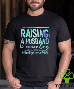 Raising A Husband is Exhausting Firefighter Wife Life shirt