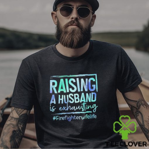 Raising A Husband is Exhausting Firefighter Wife Life hoodie, sweater, longsleeve, shirt v-neck, t-shirt