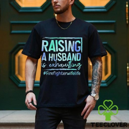 Raising A Husband is Exhausting Firefighter Wife Life hoodie, sweater, longsleeve, shirt v-neck, t-shirt