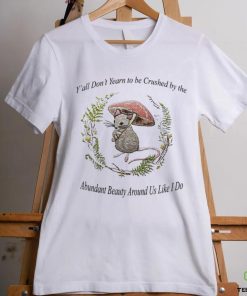 Rat under mushroom y’all don’t yearn to be crushed by the Abundant Beauty around us like I do shirt