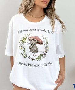 Rat under mushroom y’all don’t yearn to be crushed by the Abundant Beauty around us like I do shirt
