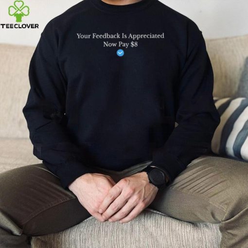 Your Feedback Is Appreciated Now Pay 8 Dollars Shirt