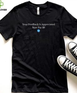 Your Feedback Is Appreciated Now Pay 8 Dollars Shirt