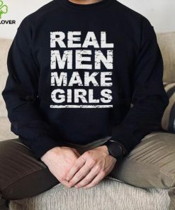Real men make girls hoodie, sweater, longsleeve, shirt v-neck, t-shirt