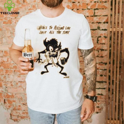 Reallygoodartist Here’s To Feeling Like Shit All The Time Shirt