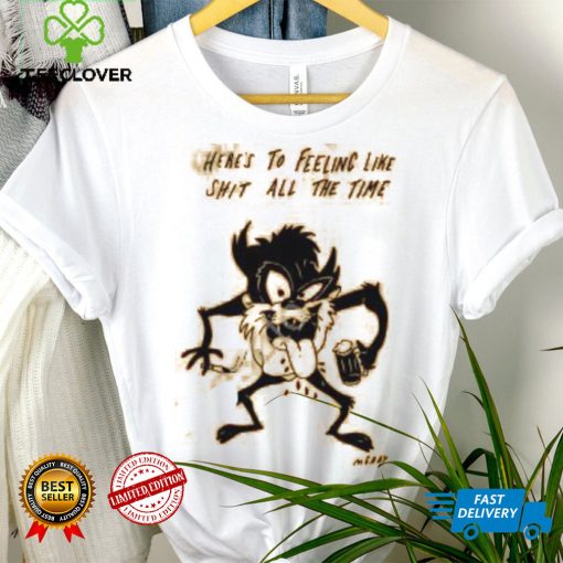 Reallygoodartist Here’s To Feeling Like Shit All The Time Shirt