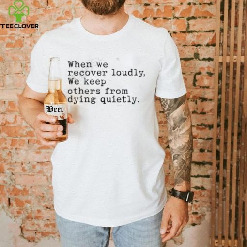 Recoverloudlywithlindsay When We Recover Loudly, We Keep Others From Dying Quietly Shirt