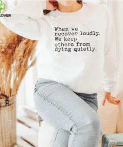 Recoverloudlywithlindsay When We Recover Loudly, We Keep Others From Dying Quietly Shirt