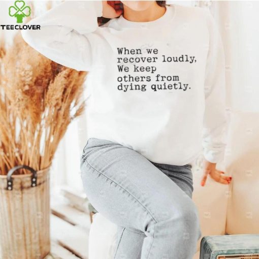 Recoverloudlywithlindsay When We Recover Loudly, We Keep Others From Dying Quietly Shirt