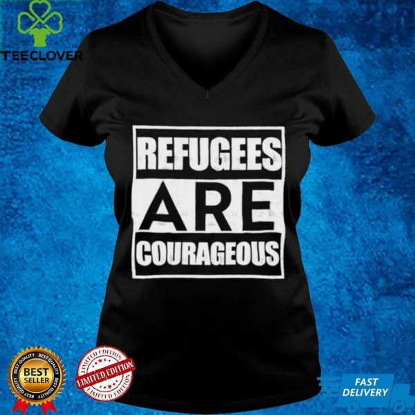 Refugees are courageous shirt