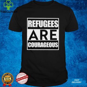 Refugees are courageous shirt