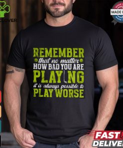 Remember That No Matter How Bad You Are Playing It’s Is Always Possible To Play Worse T shirt